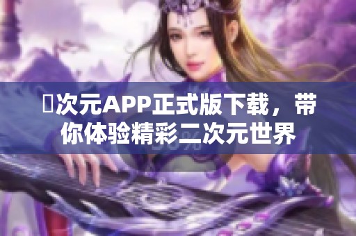 囧次元APP正式版下载，带你体验精彩二次元世界