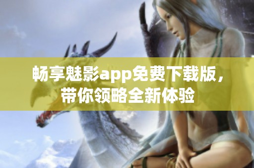 畅享魅影app免费下载版，带你领略全新体验