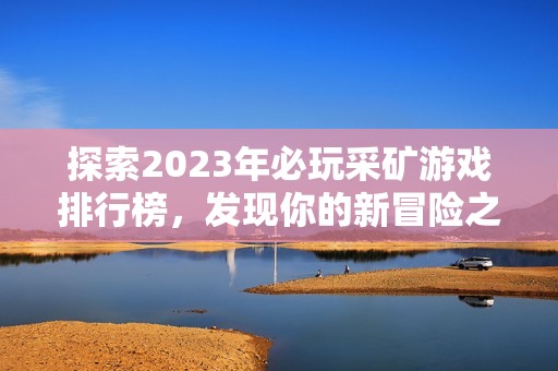 探索2023年必玩采矿游戏排行榜，发现你的新冒险之旅