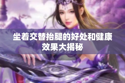 坐着交替抬腿的好处和健康效果大揭秘