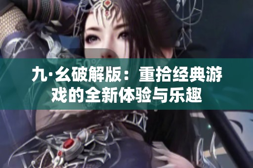 九·幺破解版：重拾经典游戏的全新体验与乐趣