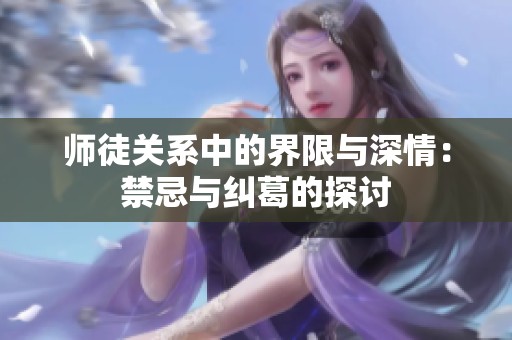 师徒关系中的界限与深情：禁忌与纠葛的探讨