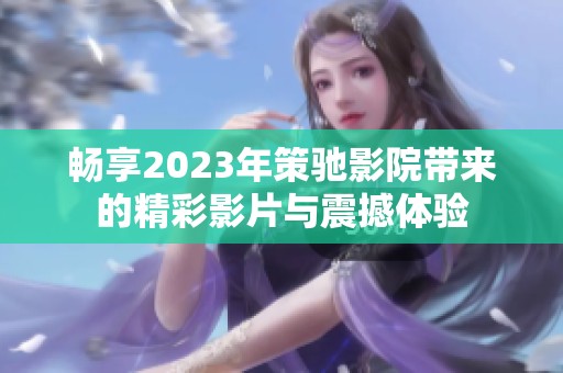 畅享2023年策驰影院带来的精彩影片与震撼体验