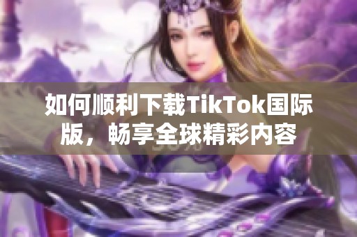 如何顺利下载TikTok国际版，畅享全球精彩内容