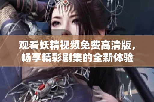 观看妖精视频免费高清版，畅享精彩剧集的全新体验