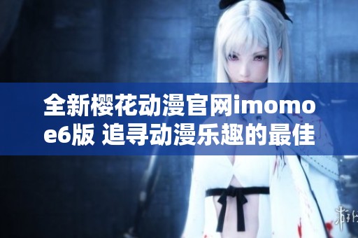 全新樱花动漫官网imomoe6版 追寻动漫乐趣的最佳选择