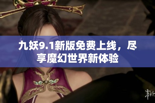 九妖9.1新版免费上线，尽享魔幻世界新体验