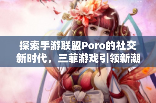 探索手游联盟Poro的社交新时代，三菲游戏引领新潮流