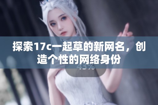 探索17c一起草的新网名，创造个性的网络身份