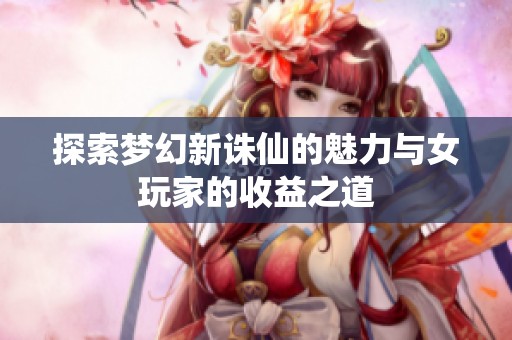 探索梦幻新诛仙的魅力与女玩家的收益之道