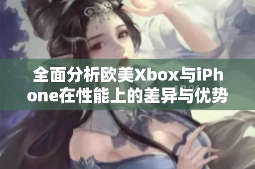 全面分析欧美Xbox与iPhone在性能上的差异与优势