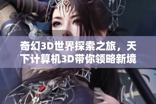 奇幻3D世界探索之旅，天下计算机3D带你领略新境界