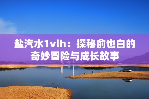 盐汽水1vlh：探秘俞也白的奇妙冒险与成长故事