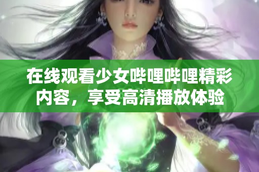 在线观看少女哔哩哔哩精彩内容，享受高清播放体验