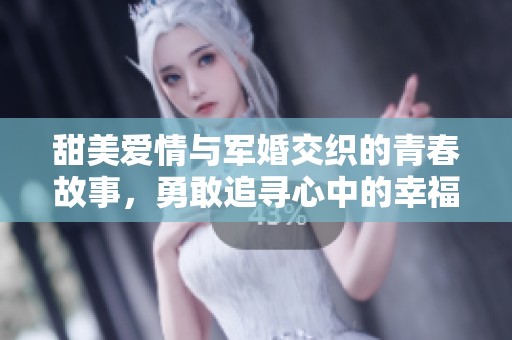 甜美爱情与军婚交织的青春故事，勇敢追寻心中的幸福