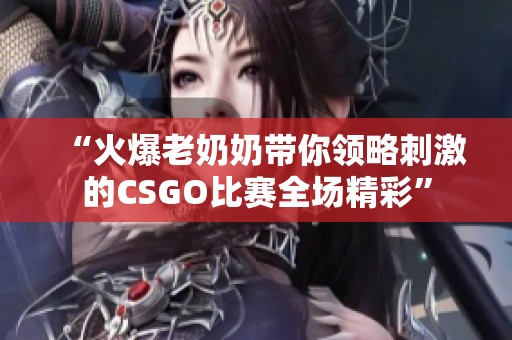 “火爆老奶奶带你领略刺激的CSGO比赛全场精彩”