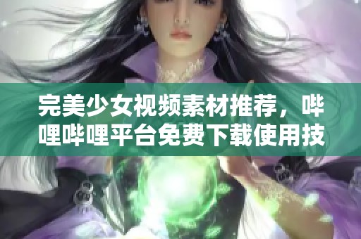 完美少女视频素材推荐，哔哩哔哩平台免费下载使用技巧解析