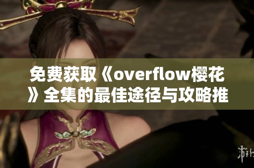 免费获取《overflow樱花》全集的最佳途径与攻略推荐