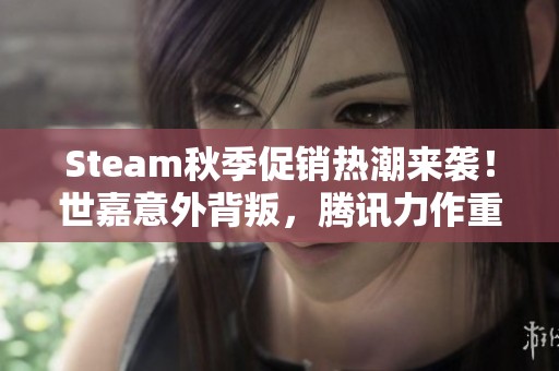 Steam秋季促销热潮来袭！世嘉意外背叛，腾讯力作重磅登场