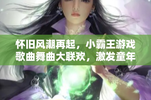 怀旧风潮再起，小霸王游戏歌曲舞曲大联欢，激发童年回忆