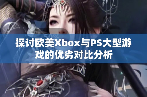 探讨欧美Xbox与PS大型游戏的优劣对比分析