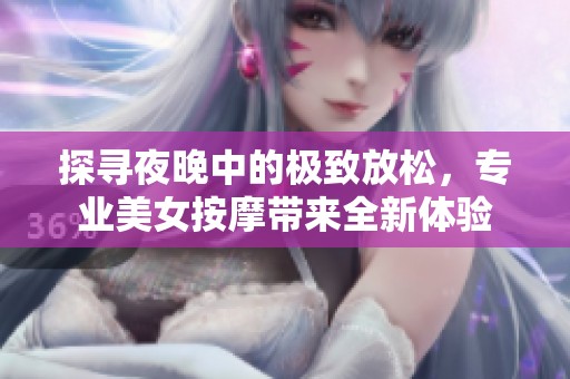 探寻夜晚中的极致放松，专业美女按摩带来全新体验