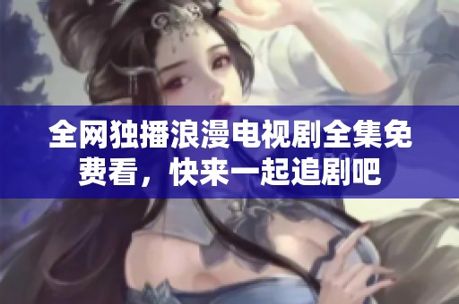 全网独播浪漫电视剧全集免费看，快来一起追剧吧