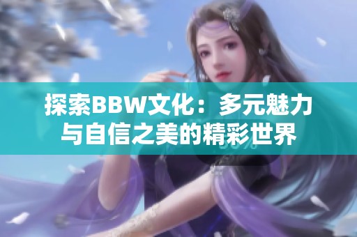 探索BBW文化：多元魅力与自信之美的精彩世界