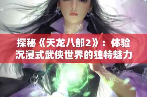 探秘《天龙八部2》：体验沉浸式武侠世界的独特魅力与创新之旅