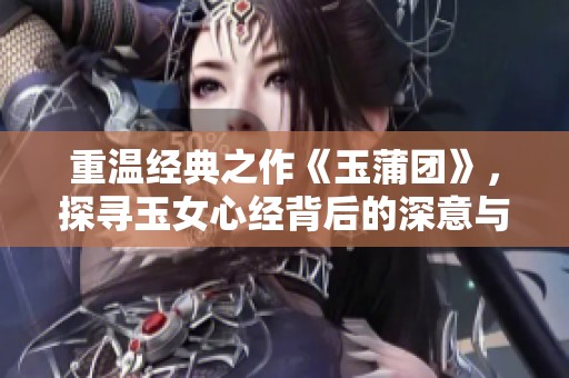 重温经典之作《玉蒲团》，探寻玉女心经背后的深意与文化