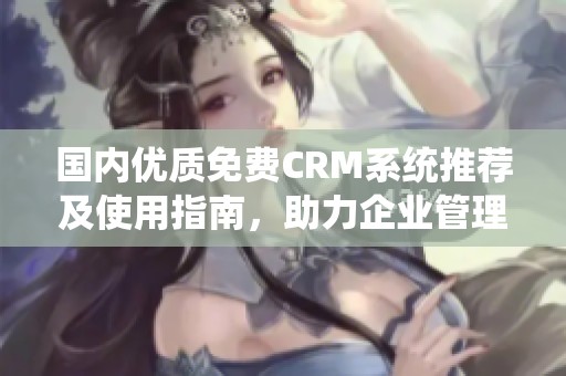 国内优质免费CRM系统推荐及使用指南，助力企业管理提升