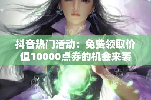 抖音热门活动：免费领取价值10000点券的机会来袭