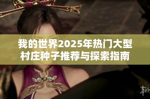 我的世界2025年热门大型村庄种子推荐与探索指南