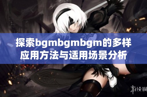 探索bgmbgmbgm的多样应用方法与适用场景分析