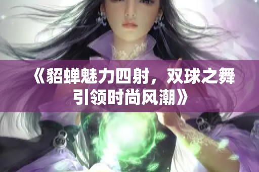 《貂蝉魅力四射，双球之舞引领时尚风潮》