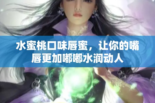 水蜜桃口味唇蜜，让你的嘴唇更加嘟嘟水润动人