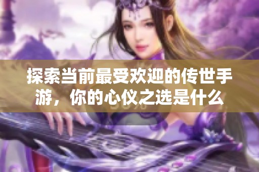 探索当前最受欢迎的传世手游，你的心仪之选是什么