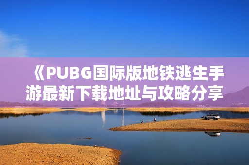 《PUBG国际版地铁逃生手游最新下载地址与攻略分享》