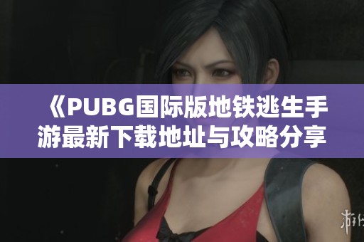 《PUBG国际版地铁逃生手游最新下载地址与攻略分享》