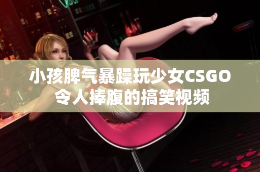 小孩脾气暴躁玩少女CSGO 令人捧腹的搞笑视频