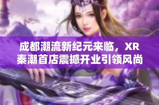 成都潮流新纪元来临，XR秦潮首店震撼开业引领风尚