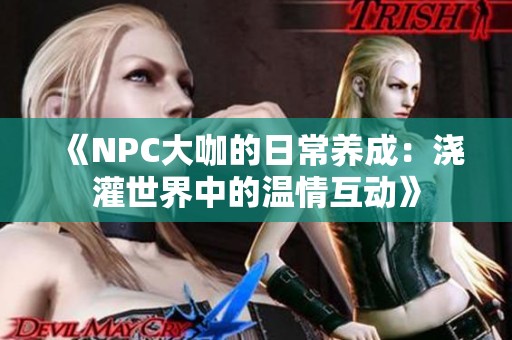 《NPC大咖的日常养成：浇灌世界中的温情互动》