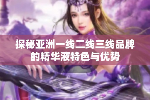 探秘亚洲一线二线三线品牌的精华液特色与优势