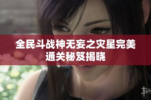 全民斗战神无妄之灾星完美通关秘笈揭晓