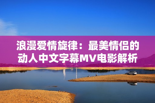 浪漫爱情旋律：最美情侣的动人中文字幕MV电影解析