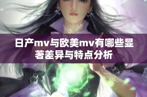 日产mv与欧美mv有哪些显著差异与特点分析