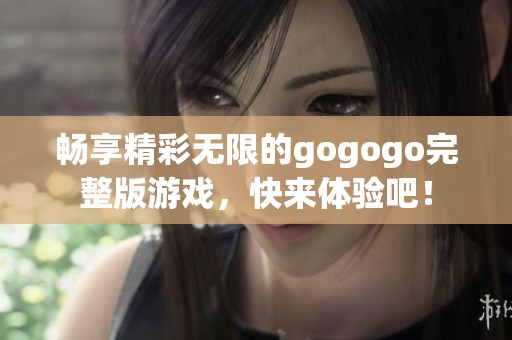 畅享精彩无限的gogogo完整版游戏，快来体验吧！