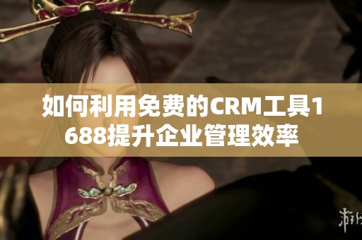 如何利用免费的CRM工具1688提升企业管理效率