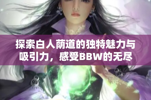 探索白人荫道的独特魅力与吸引力，感受BBW的无尽风情