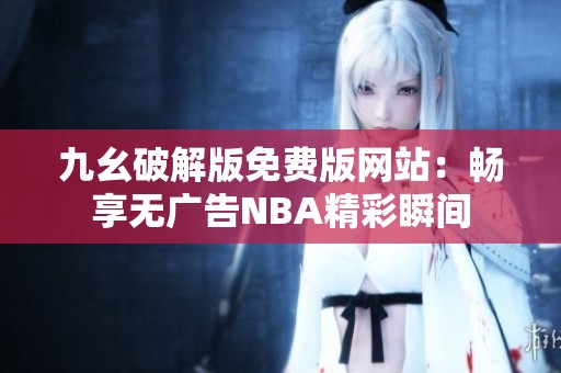 九幺破解版免费版网站：畅享无广告NBA精彩瞬间